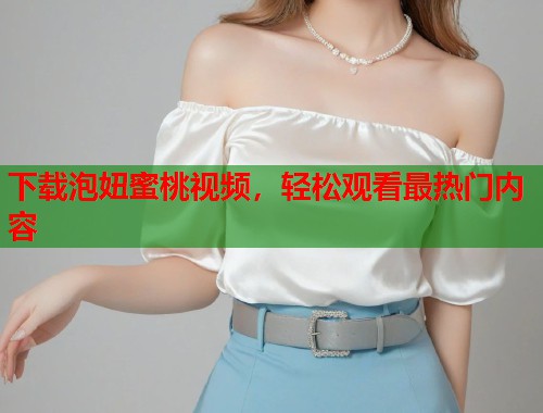 下载泡妞蜜桃视频，轻松观看最热门内容