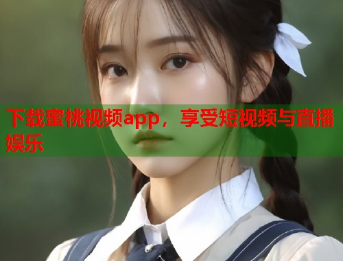下载蜜桃视频app，享受短视频与直播娱乐