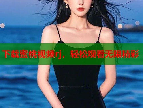 下载蜜桃视频rj，轻松观看无限精彩