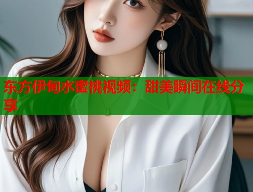 东方伊甸水蜜桃视频：甜美瞬间在线分享