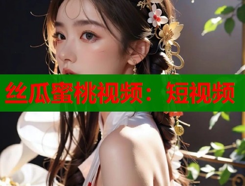 丝瓜蜜桃视频：短视频