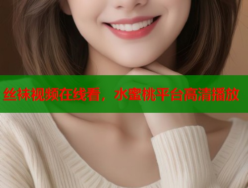 丝袜视频在线看，水蜜桃平台高清播放