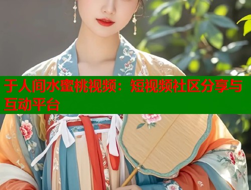 于人间水蜜桃视频：短视频社区分享与互动平台  第2张