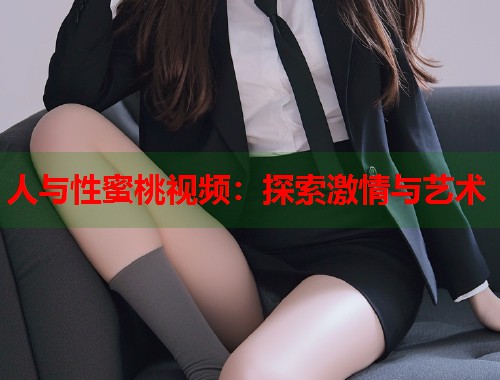 人与性蜜桃视频：探索激情与艺术