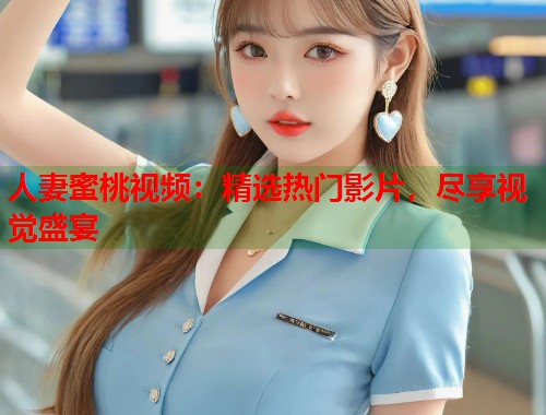 人妻蜜桃视频：精选热门影片，尽享视觉盛宴