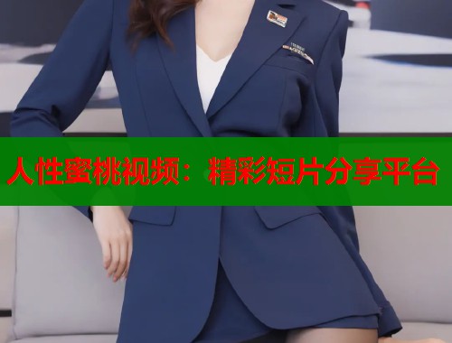 人性蜜桃视频：精彩短片分享平台