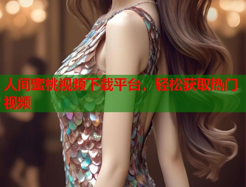 人间蜜桃视频下载平台，轻松获取热门视频