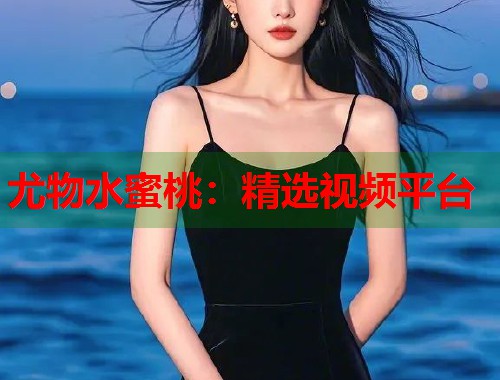 尤物水蜜桃：精选视频平台  第2张