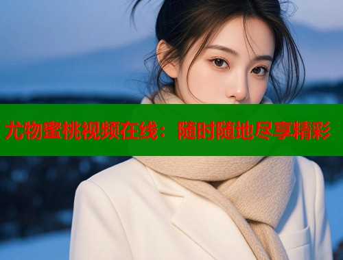 尤物蜜桃视频在线：随时随地尽享精彩