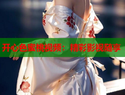 开心色蜜桃视频：精彩影视随享