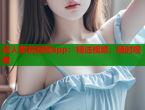 成人蜜桃视频app：精选视频，随时观看