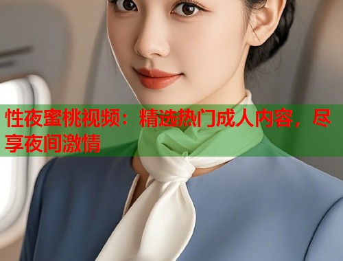 性夜蜜桃视频：精选热门成人内容，尽享夜间激情