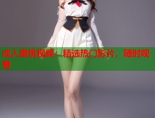 成人蜜桃视频：精选热门影片，随时观看