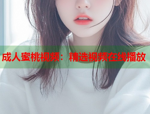 成人蜜桃视频：精选视频在线播放
