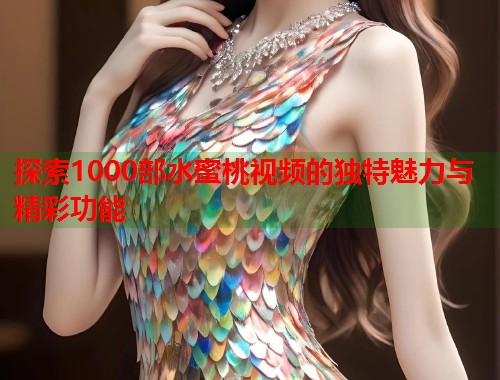 探索1000部水蜜桃视频的独特魅力与精彩功能