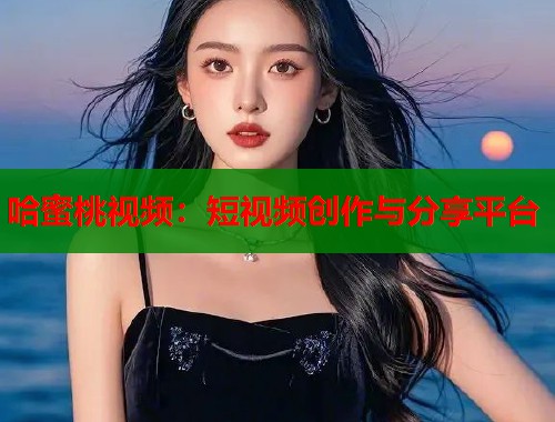 哈蜜桃视频：短视频创作与分享平台
