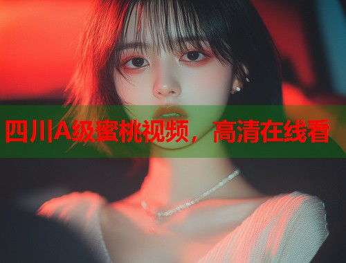四川A级蜜桃视频，高清在线看