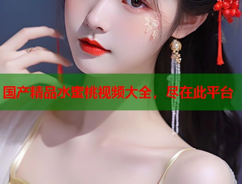 国产精品水蜜桃视频大全，尽在此平台  第2张