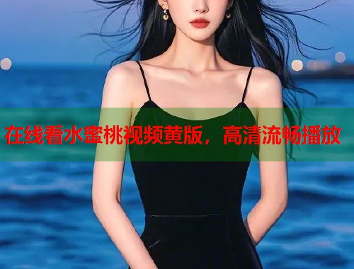 在线看水蜜桃视频黄版，高清流畅播放