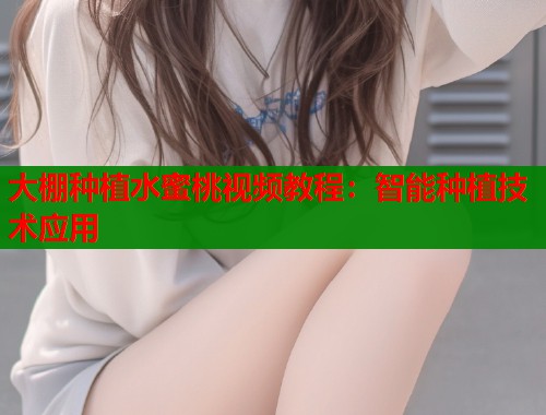 大棚种植水蜜桃视频教程：智能种植技术应用
