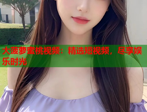 大菠萝蜜桃视频：精选短视频，尽享娱乐时光