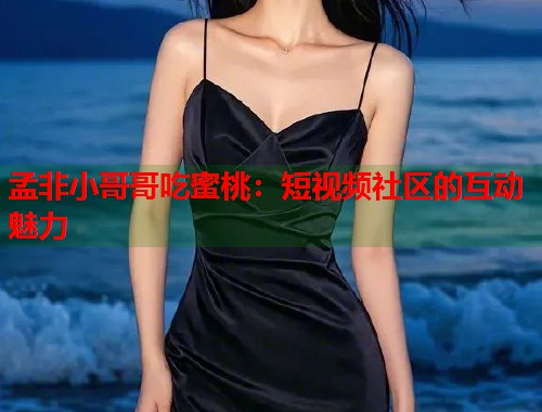 孟非小哥哥吃蜜桃：短视频社区的互动魅力