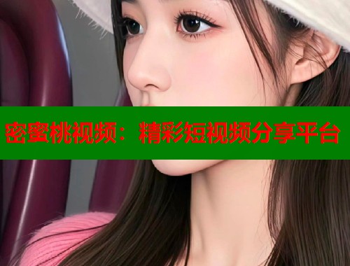 密蜜桃视频：精彩短视频分享平台