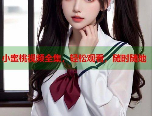 小蜜桃视频全集，轻松观看，随时随地