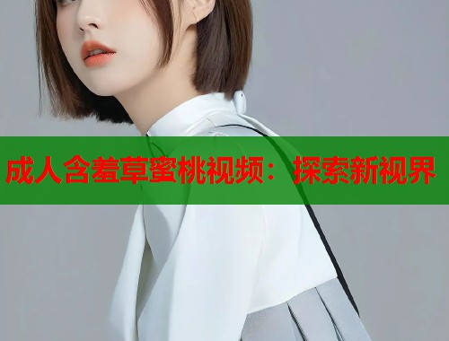 成人含羞草蜜桃视频：探索新视界
