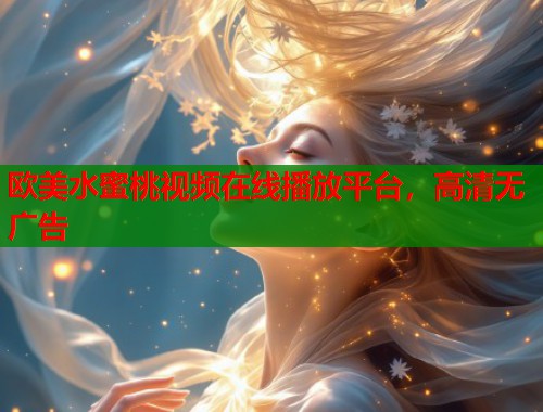 欧美水蜜桃视频在线播放平台，高清无广告