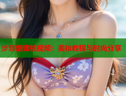 步非烟蜜桃视频：美妆教程与时尚分享  第2张