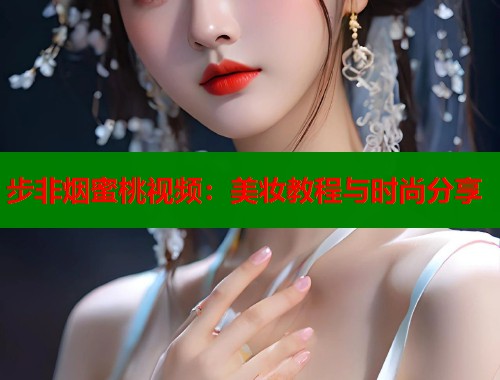步非烟蜜桃视频：美妆教程与时尚分享