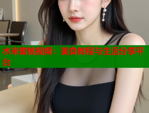 水米蜜桃视频：美食教程与生活分享平台  第2张