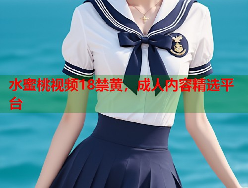 水蜜桃视频18禁黄，成人内容精选平台