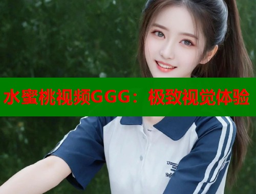 水蜜桃视频GGG：极致视觉体验  第1张