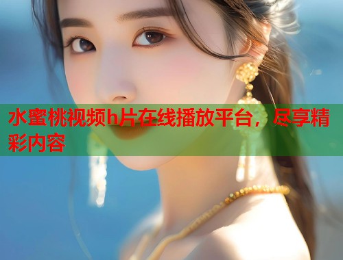 水蜜桃视频h片在线播放平台，尽享精彩内容  第2张