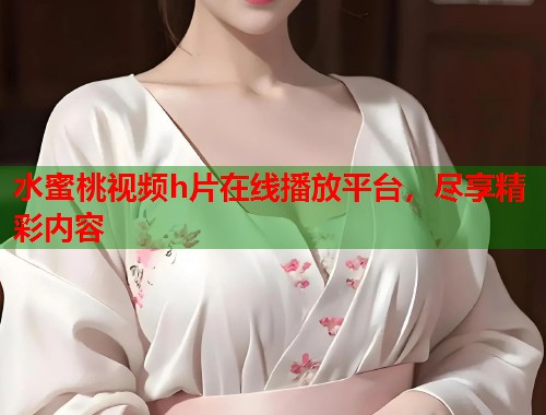 水蜜桃视频h片在线播放平台，尽享精彩内容