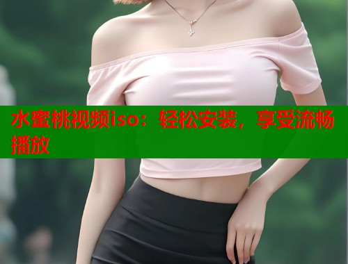 水蜜桃视频iso：轻松安装，享受流畅播放