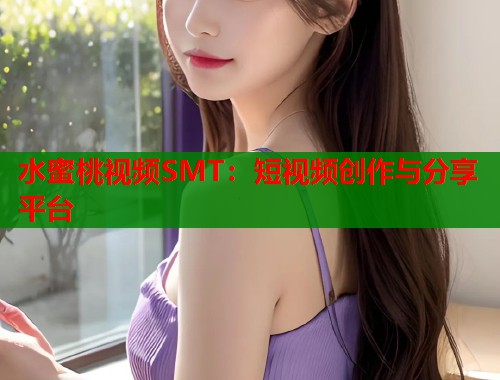 水蜜桃视频SMT：短视频创作与分享平台