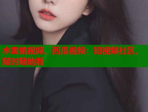 水蜜桃视频、西瓜视频：短视频社区，随时随地看