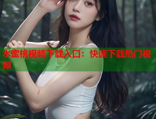 水蜜桃视频下载入口：快速下载热门视频