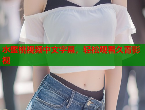 水蜜桃视频中文字幕，轻松观看久青影视  第2张