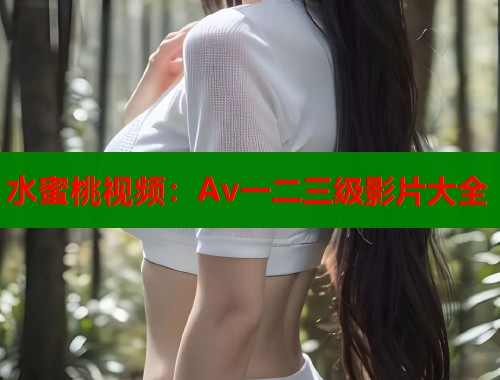 水蜜桃视频：Av一二三级影片大全