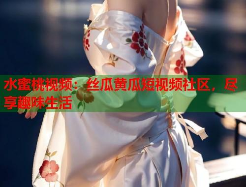 水蜜桃视频：丝瓜黄瓜短视频社区，尽享趣味生活
