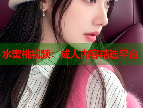 水蜜桃视频：成人内容精选平台