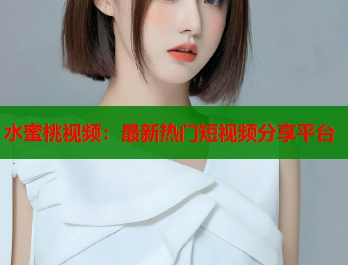 水蜜桃视频：最新热门短视频分享平台