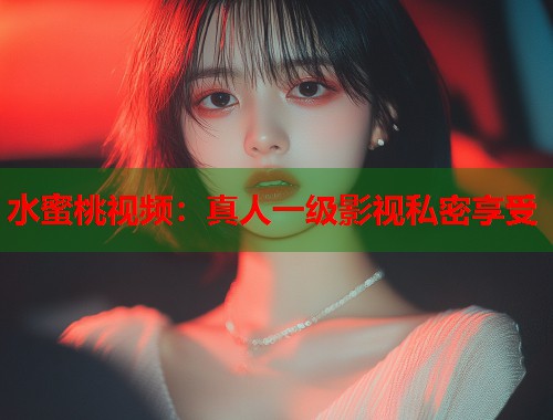 水蜜桃视频：真人一级影视私密享受