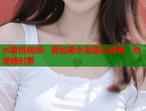 水蜜桃视频：爱如潮水漫画在线看，动漫随时看