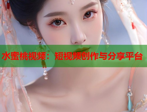水蜜桃视频：短视频创作与分享平台