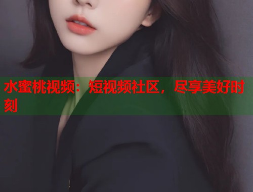 水蜜桃视频：短视频社区，尽享美好时刻  第2张